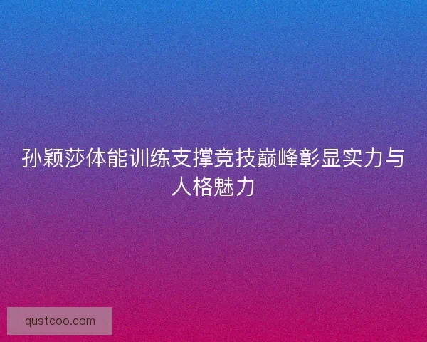 孙颖莎体能训练支撑竞技巅峰彰显实力与人格魅力